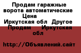 Продам гаражные ворота автоматические  › Цена ­ 20 000 - Иркутская обл. Другое » Продам   . Иркутская обл.